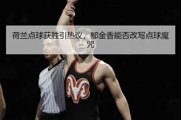 荷兰点球获胜引热议，郁金香能否改写点球魔咒