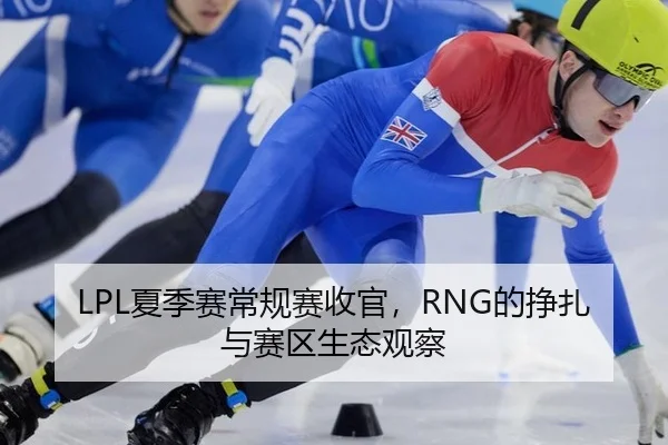 LPL夏季赛常规赛收官，RNG的挣扎与赛区生态观察